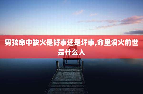 男孩命中缺火是好事还是坏事,命里没火前世是什么人