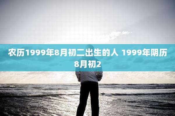 农历1999年8月初二出生的人 1999年阴历8月初2