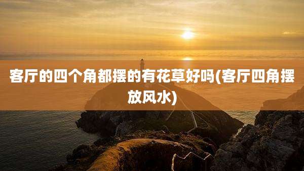 客厅的四个角都摆的有花草好吗(客厅四角摆放风水)