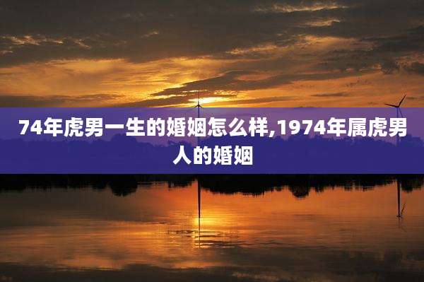 74年虎男一生的婚姻怎么样,1974年属虎男人的婚姻