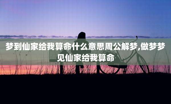 梦到仙家给我算命什么意思周公解梦,做梦梦见仙家给我算命