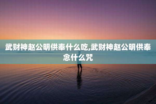 武财神赵公明供奉什么吃,武财神赵公明供奉念什么咒