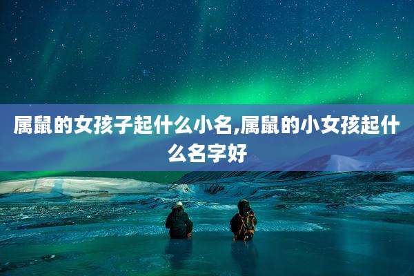 属鼠的女孩子起什么小名,属鼠的小女孩起什么名字好