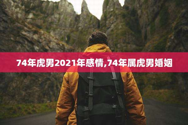 74年虎男2021年感情,74年属虎男婚姻