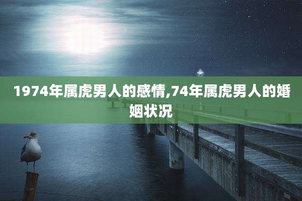 1974年属虎男人的感情,74年属虎男人的婚姻状况