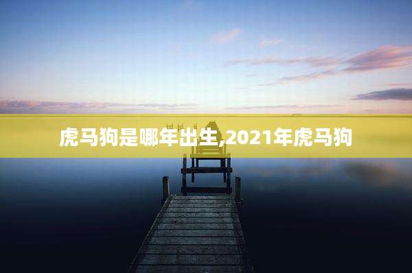 虎马狗是哪年出生,2021年虎马狗
