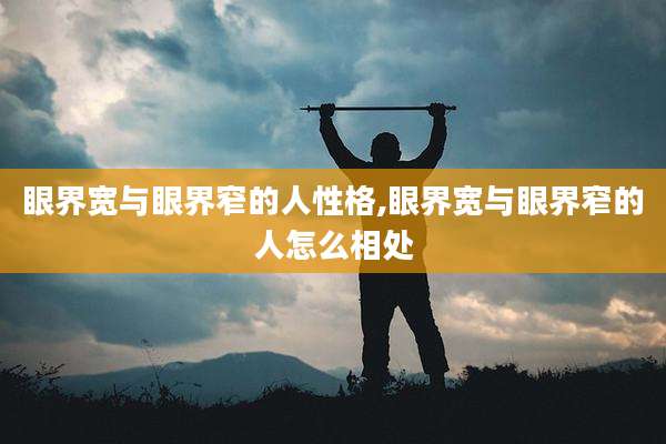眼界宽与眼界窄的人性格,眼界宽与眼界窄的人怎么相处