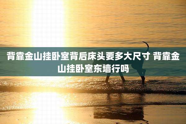 背靠金山挂卧室背后床头要多大尺寸 背靠金山挂卧室东墙行吗