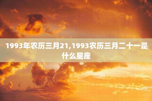 1993年农历三月21,1993农历三月二十一是什么星座