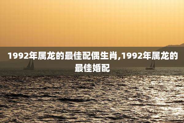 1992年属龙的最佳配偶生肖,1992年属龙的最佳婚配