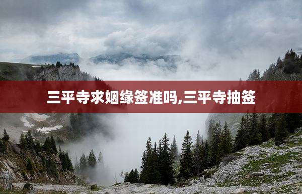 三平寺求姻缘签准吗,三平寺抽签