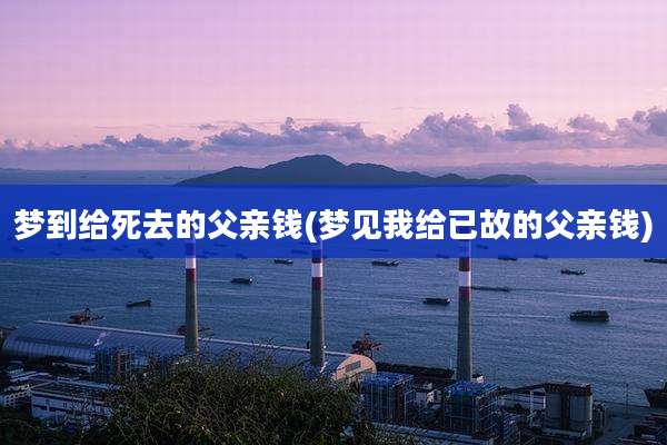 梦到给死去的父亲钱(梦见我给已故的父亲钱)