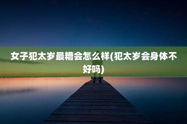 女子犯太岁最糟会怎么样(犯太岁会身体不好吗)