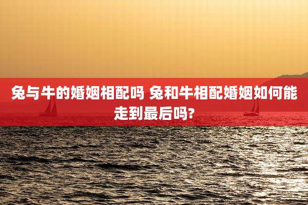 兔与牛的婚姻相配吗 兔和牛相配婚姻如何能走到最后吗?