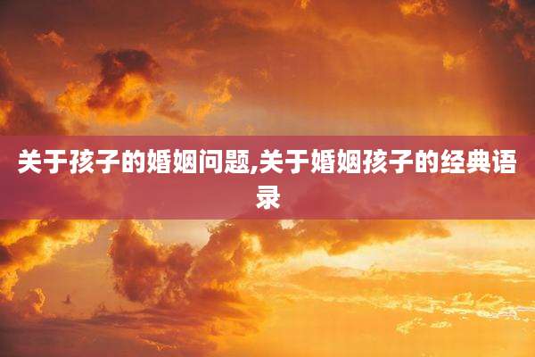 关于孩子的婚姻问题,关于婚姻孩子的经典语录