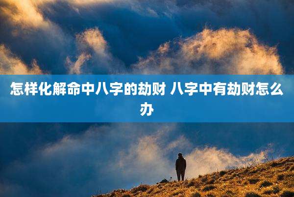 怎样化解命中八字的劫财 八字中有劫财怎么办