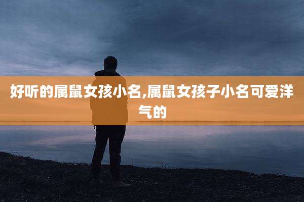 好听的属鼠女孩小名,属鼠女孩子小名可爱洋气的