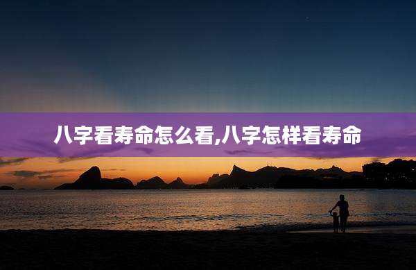八字看寿命怎么看,八字怎样看寿命