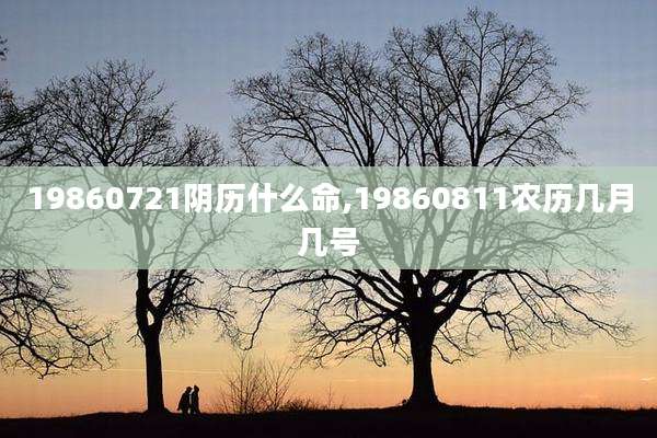 19860721阴历什么命,19860811农历几月几号