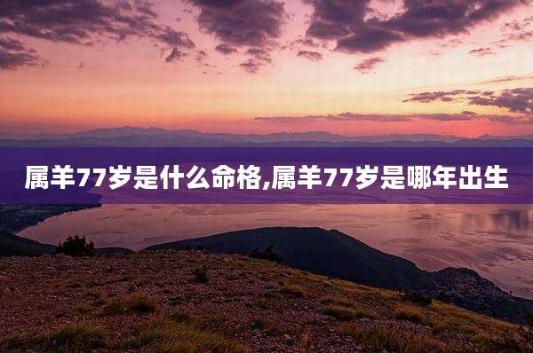 属羊77岁是什么命格,属羊77岁是哪年出生