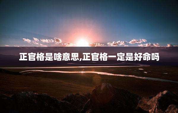 正官格是啥意思,正官格一定是好命吗