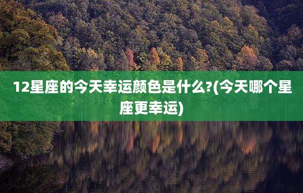 12星座的今天幸运颜色是什么?(今天哪个星座更幸运)