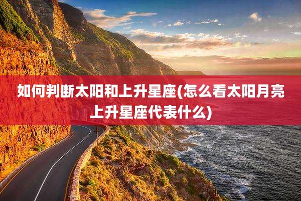 如何判断太阳和上升星座(怎么看太阳月亮上升星座代表什么)
