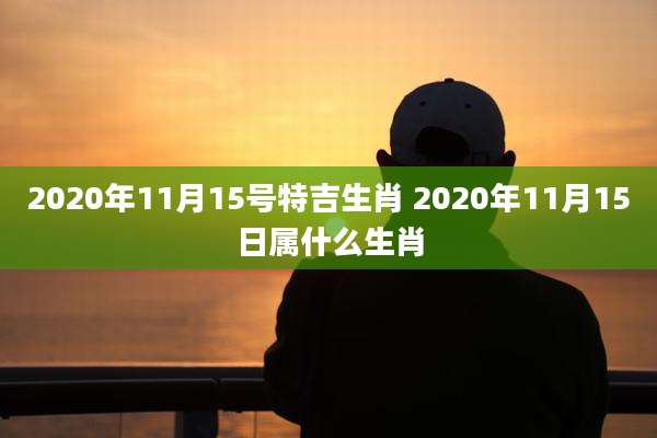 2020年11月15号特吉生肖 2020年11月15日属什么生肖