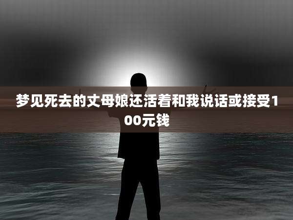 梦见死去的丈母娘还活着和我说话或接受100元钱