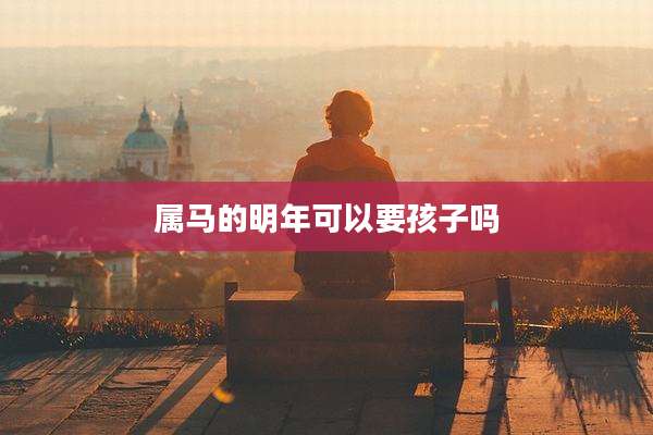 属马的明年可以要孩子吗
