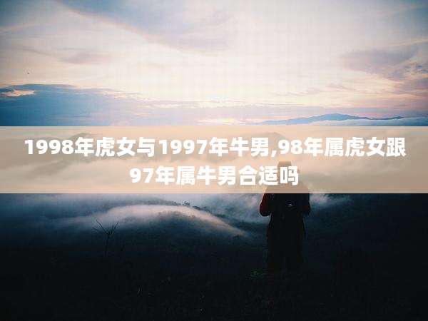 1998年虎女与1997年牛男,98年属虎女跟97年属牛男合适吗