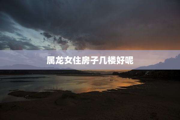 属龙女住房子几楼好呢