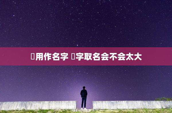 珺用作名字 珺字取名会不会太大