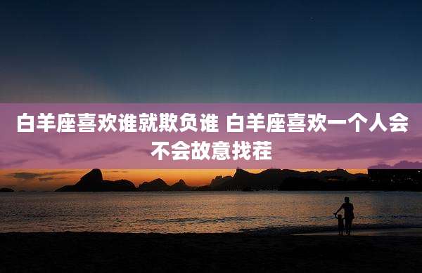 白羊座喜欢谁就欺负谁 白羊座喜欢一个人会不会故意找茬