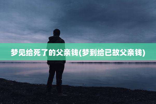 梦见给死了的父亲钱(梦到给已故父亲钱)