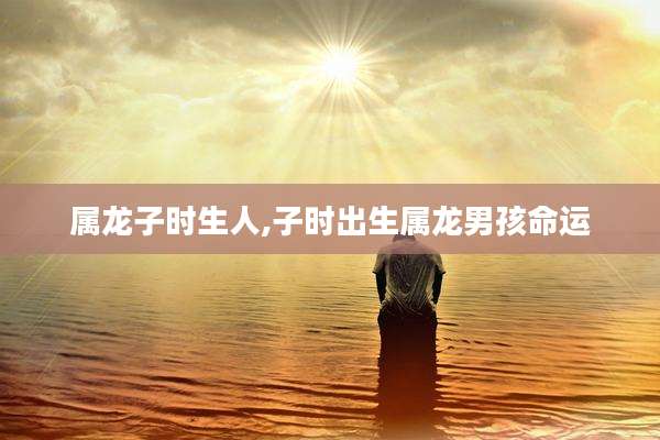 属龙子时生人,子时出生属龙男孩命运