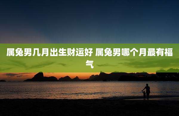 属兔男几月出生财运好 属兔男哪个月最有福气