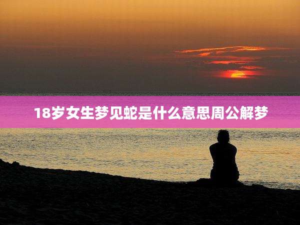 18岁女生梦见蛇是什么意思周公解梦