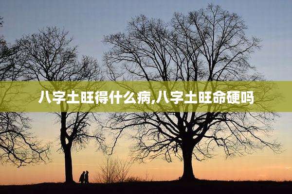 八字土旺得什么病,八字土旺命硬吗