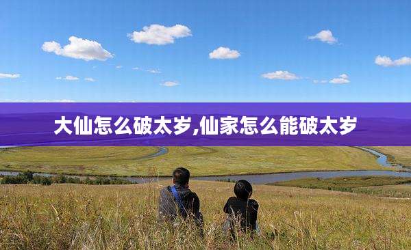 大仙怎么破太岁,仙家怎么能破太岁