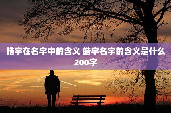 皓宇在名字中的含义 皓宇名字的含义是什么200字