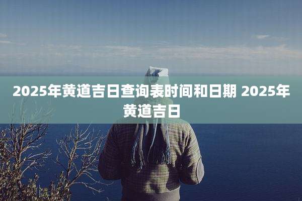 2025年黄道吉日查询表时间和日期 2025年黄道吉日