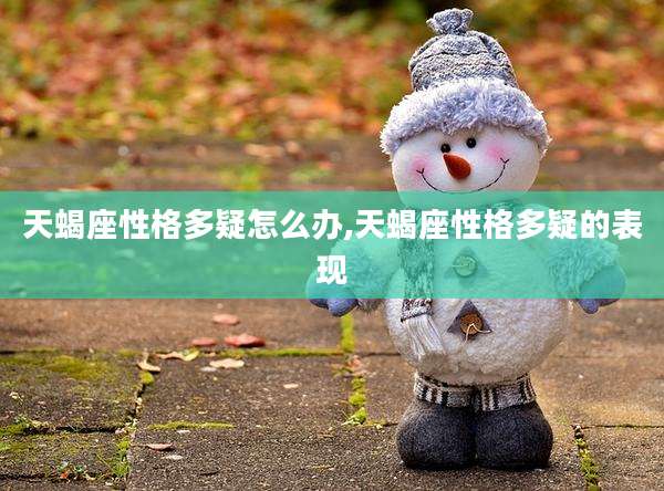 天蝎座性格多疑怎么办,天蝎座性格多疑的表现