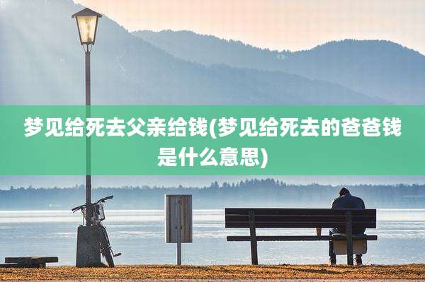 梦见给死去父亲给钱(梦见给死去的爸爸钱是什么意思)