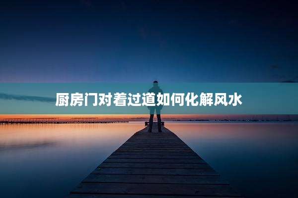 厨房门对着过道如何化解风水