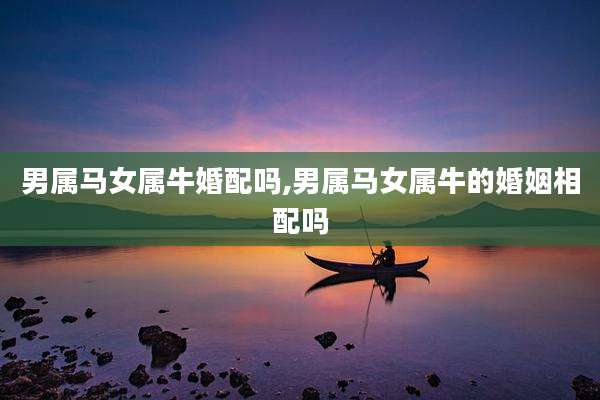男属马女属牛婚配吗,男属马女属牛的婚姻相配吗