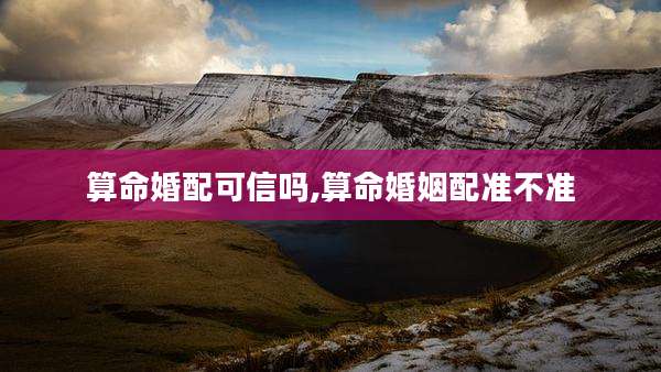 算命婚配可信吗,算命婚姻配准不准