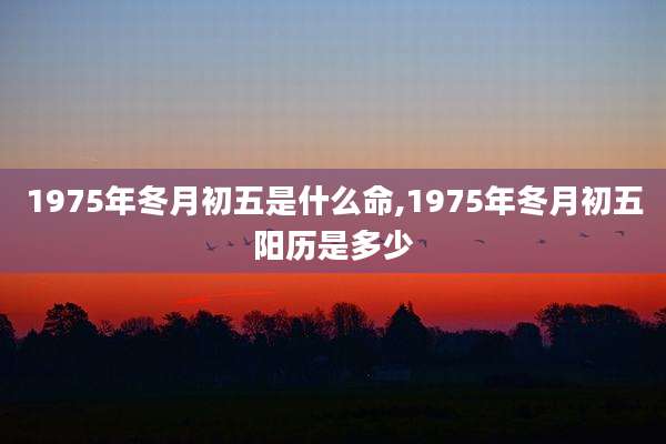1975年冬月初五是什么命,1975年冬月初五阳历是多少