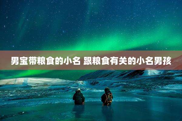 男宝带粮食的小名 跟粮食有关的小名男孩