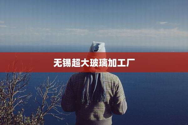 无锡超大玻璃加工厂